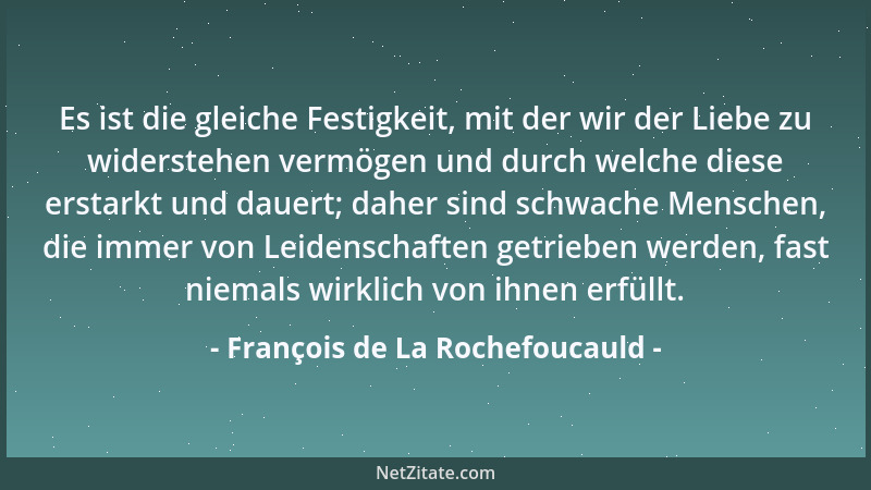 François de La Rochefoucauld - Es ist die gleiche Festigkeit, mit der wir der Liebe zu widerstehen vermögen und durch welch...