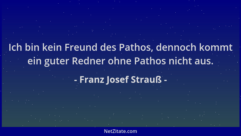 Franz Josef Strauß - Ich bin kein Freund des Pathos, dennoch kommt ein guter Redner ohne Pathos nicht aus....