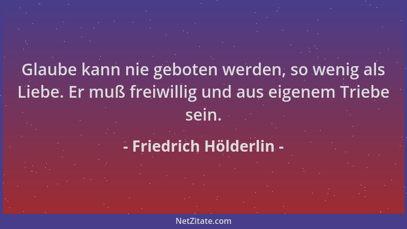 Friedrich Hölderlin - Glaube kann nie geboten werden, so wenig als Liebe. Er muß freiwillig und aus eigenem Triebe sein....
