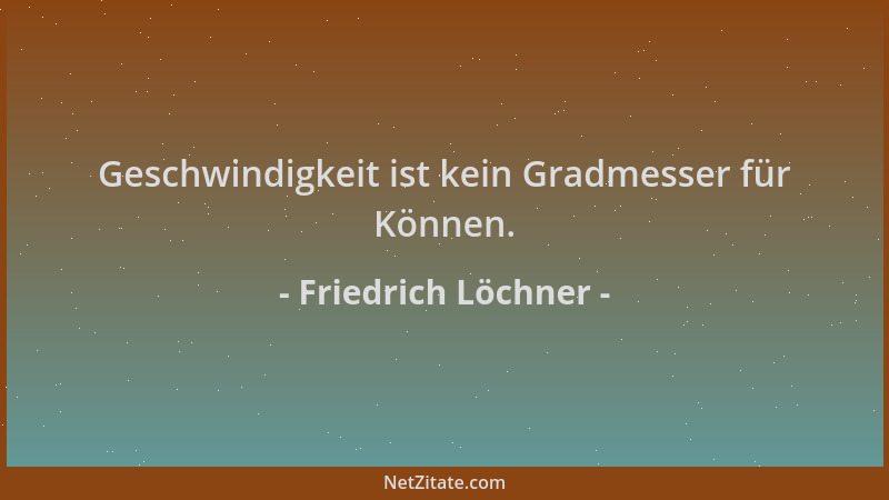 Friedrich Löchner - Geschwindigkeit ist kein Gradmesser für Können....