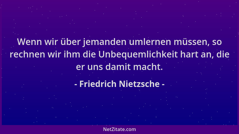 Friedrich Nietzsche - Wenn wir über jemanden umlernen müssen, so rechnen wir ihm die Unbequemlichkeit hart an, die er uns d...