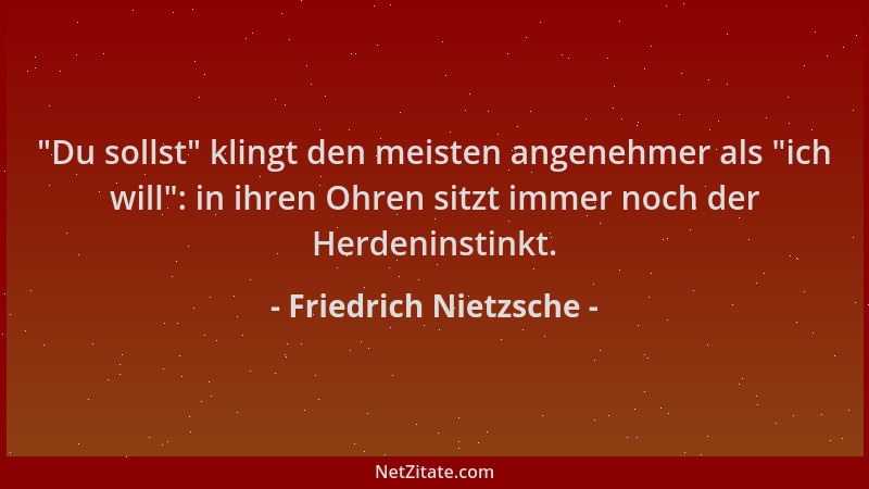 Friedrich Nietzsche -  "Du sollst " klingt den meisten angenehmer als  "ich will ": in ihren Ohren sitzt immer noch der Herdeni...