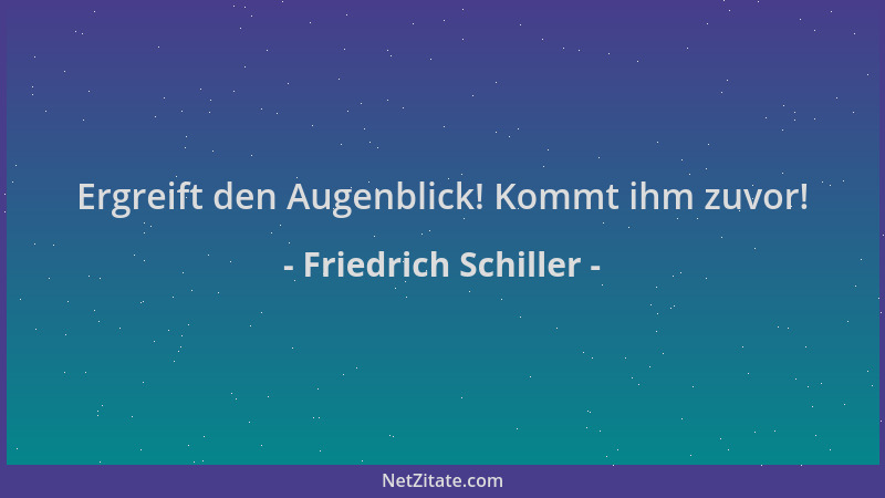Friedrich Schiller - Ergreift den Augenblick! Kommt ihm zuvor!...