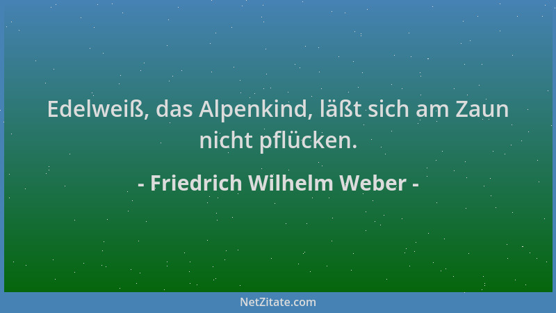 Friedrich Wilhelm Weber - Edelweiß, das Alpenkind, läßt sich am Zaun nicht pflücken....