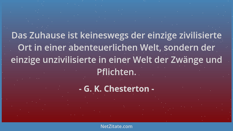 G. K. Chesterton - Das Zuhause ist keineswegs der einzige zivilisierte Ort in einer abenteuerlichen Welt, sondern der einzi...