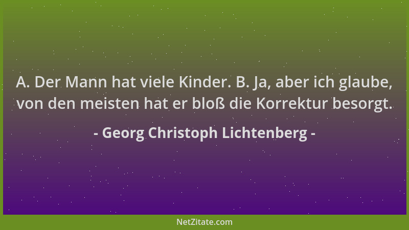 Georg Christoph Lichtenberg - A. Der Mann hat viele Kinder. B. Ja, aber ich glaube, von den meisten hat er bloß die Korrekt...