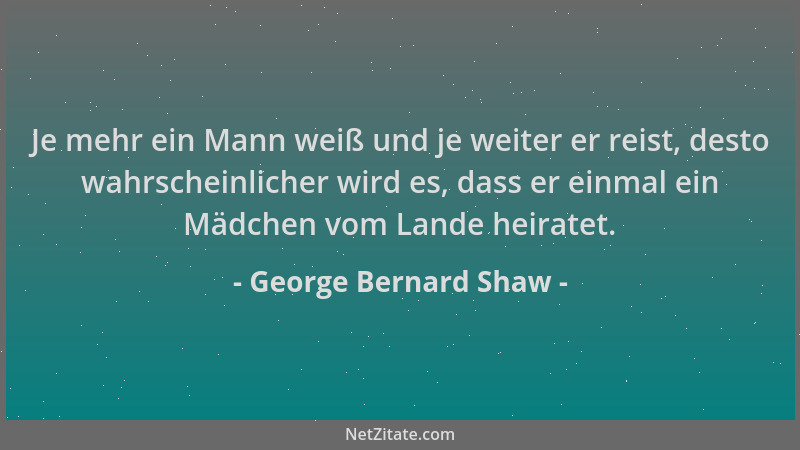George Bernard Shaw - Je mehr ein Mann weiß und je weiter er reist, desto wahrscheinlicher wird es, dass er einmal ein Mädc...