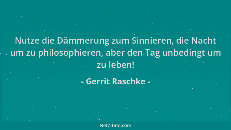 Gerrit Raschke - Nutze die Dämmerung zum Sinnieren, die Nacht um zu philosophieren, aber den Tag unbedingt um zu leben!...