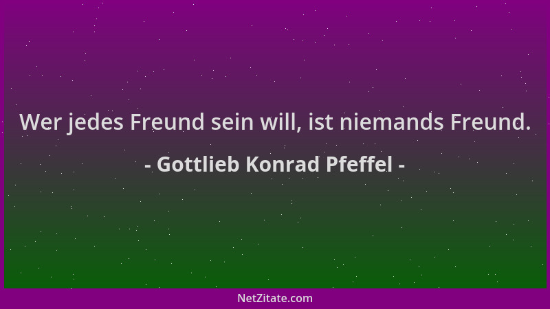 Gottlieb Konrad Pfeffel - Wer jedes Freund sein will, ist niemands Freund....