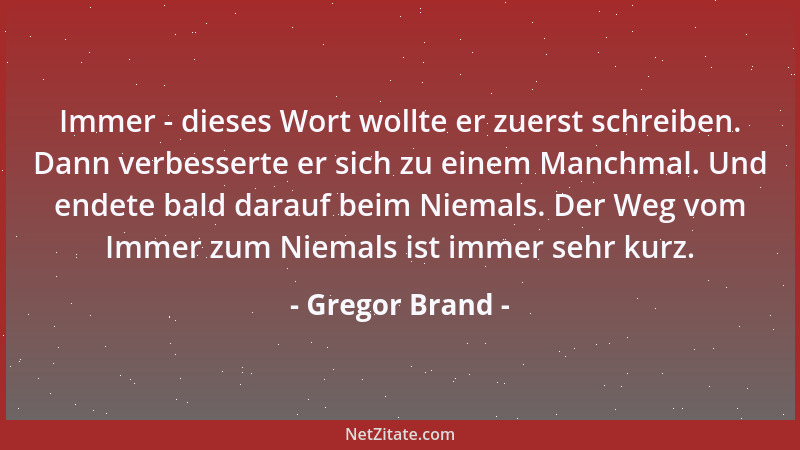 Gregor Brand - Immer - dieses Wort wollte er zuerst schreiben. Dann verbesserte er sich zu einem Manchmal. Und endete bald...