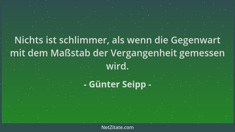 Günter Seipp - Nichts ist schlimmer, als wenn die Gegenwart mit dem Maßstab der Vergangenheit gemessen wird....