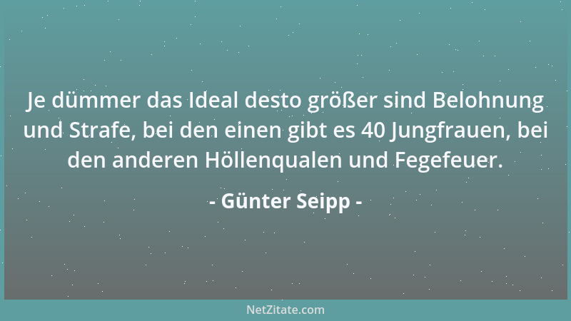 Günter Seipp - Je dümmer das Ideal desto größer sind Belohnung und Strafe, bei den einen gibt es 40 Jungfrauen, bei den and...