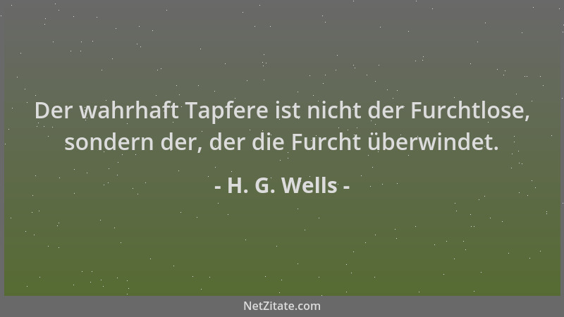 H. G. Wells - Der wahrhaft Tapfere ist nicht der Furchtlose, sondern der, der die Furcht überwindet....