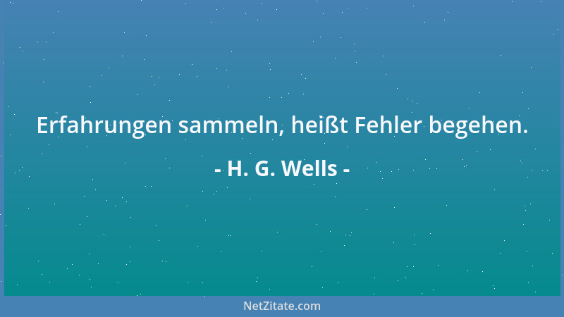 H. G. Wells - Erfahrungen sammeln, heißt Fehler begehen....