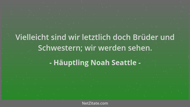 Häuptling Noah Seattle - Vielleicht sind wir letztlich doch Brüder und Schwestern; wir werden sehen....