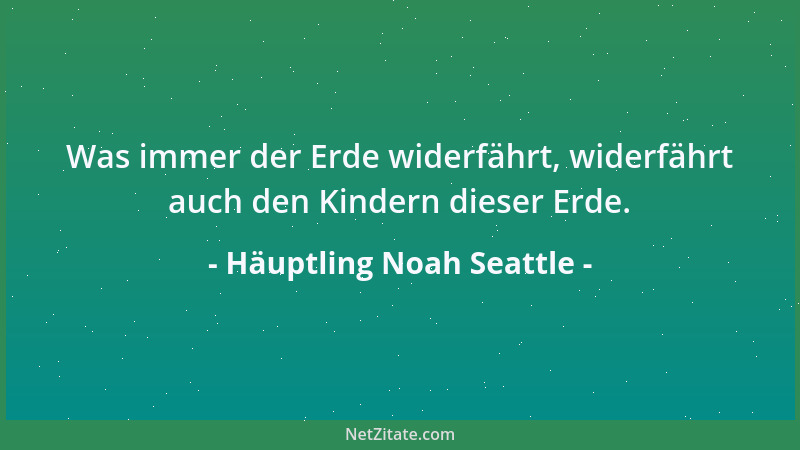 Häuptling Noah Seattle - Was immer der Erde widerfährt, widerfährt auch den Kindern dieser Erde....