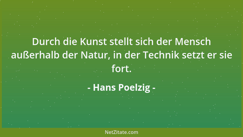 Hans Poelzig - Durch die Kunst stellt sich der Mensch außerhalb der Natur, in der Technik setzt er sie fort....