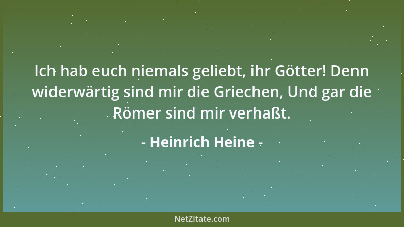 Heinrich Heine - Ich hab euch niemals geliebt, ihr Götter! Denn widerwärtig sind mir die Griechen, Und gar die Römer sind m...