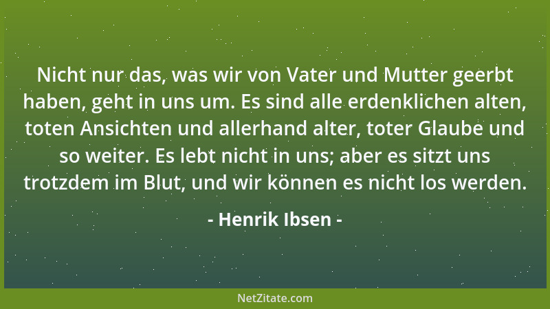Henrik Ibsen - Nicht nur das, was wir von Vater und Mutter geerbt haben, geht in uns um. Es sind alle erdenklichen alten, t...