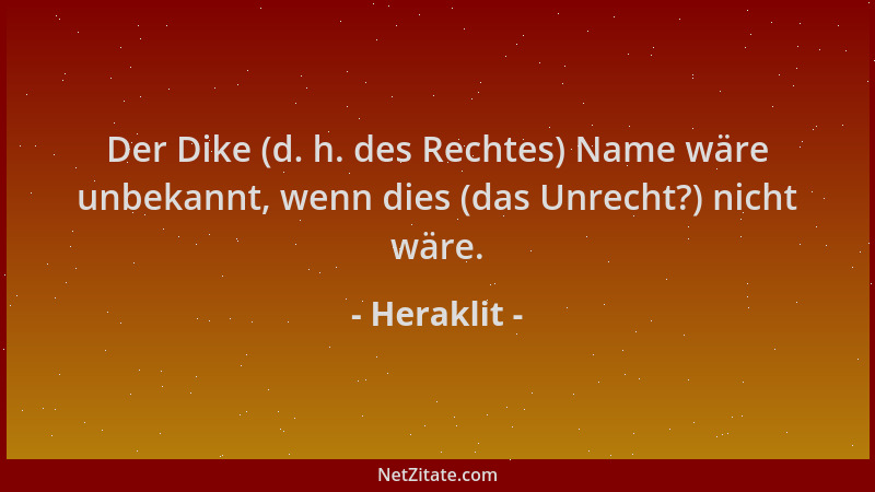 Heraklit - Der Dike (d. h. des Rechtes) Name wäre unbekannt, wenn dies (das Unrecht?) nicht wäre....
