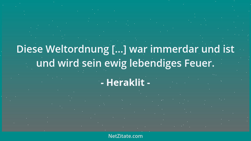 Heraklit - Diese Weltordnung [...] war immerdar und ist und wird sein ewig lebendiges Feuer....