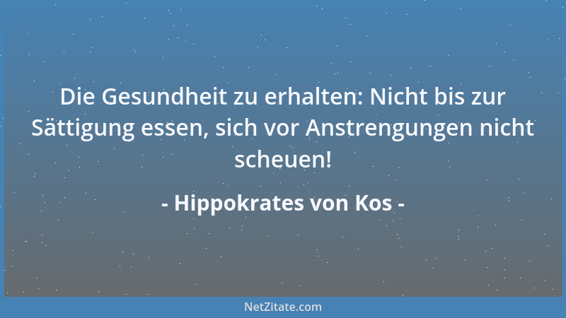 Hippokrates von Kos - Die Gesundheit zu erhalten: Nicht bis zur Sättigung essen, sich vor Anstrengungen nicht scheuen!...
