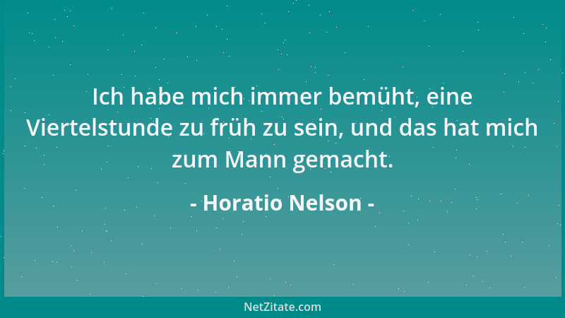 Horatio Nelson - Ich habe mich immer bemüht, eine Viertelstunde zu früh zu sein, und das hat mich zum Mann gemacht....