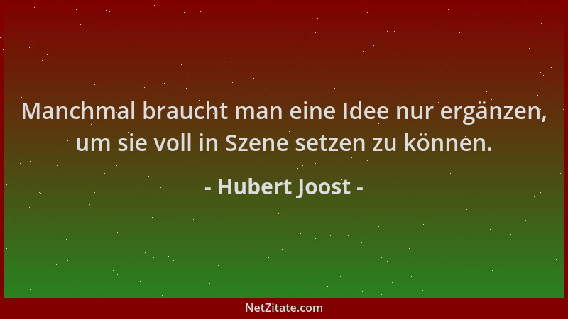 Hubert Joost - Manchmal braucht man eine Idee nur ergänzen, um sie voll in Szene setzen zu können....