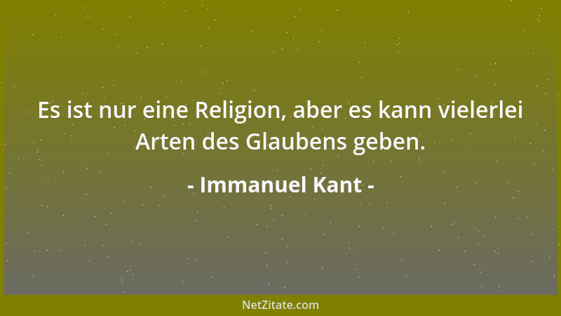 Immanuel Kant - Es ist nur eine Religion, aber es kann vielerlei Arten des Glaubens geben....