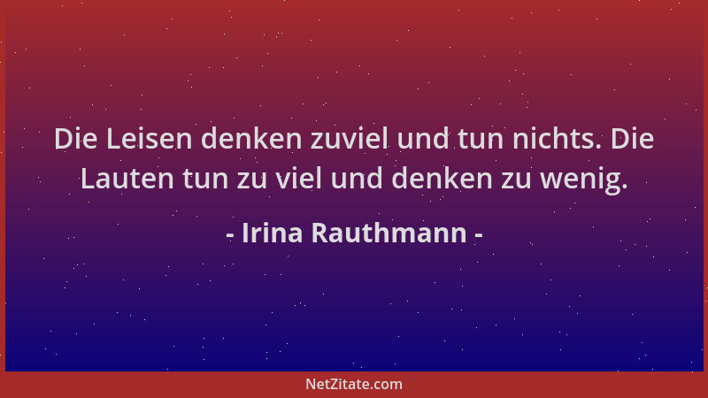 Irina Rauthmann - Die Leisen denken zuviel und tun nichts. Die Lauten tun zu viel und denken zu wenig....