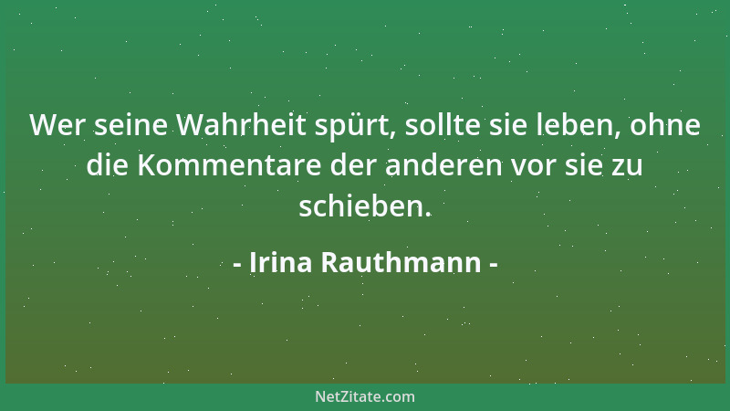 Irina Rauthmann - Wer seine Wahrheit spürt, sollte sie leben, ohne die Kommentare der anderen vor sie zu schieben....