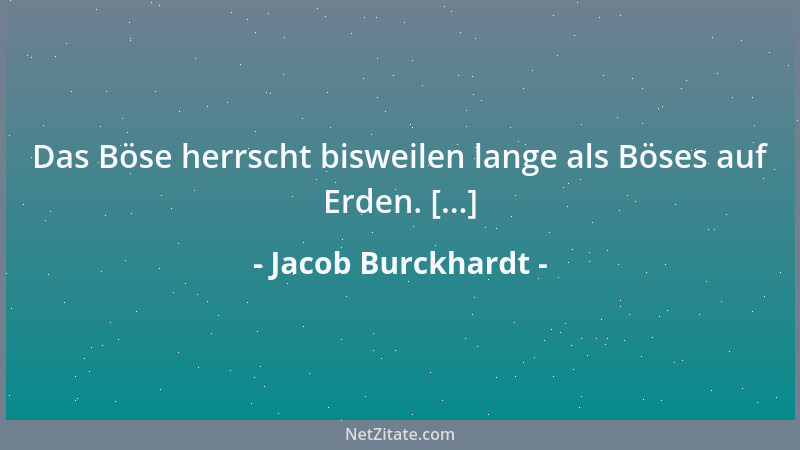 Jacob Burckhardt - Das Böse herrscht bisweilen lange als Böses auf Erden. [...]...