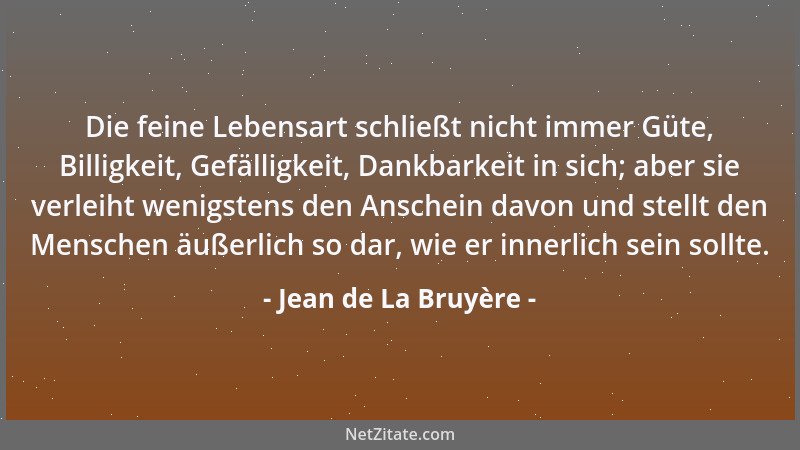 Jean de La Bruyère - Die feine Lebensart schließt nicht immer Güte, Billigkeit, Gefälligkeit, Dankbarkeit in sich; aber sie...