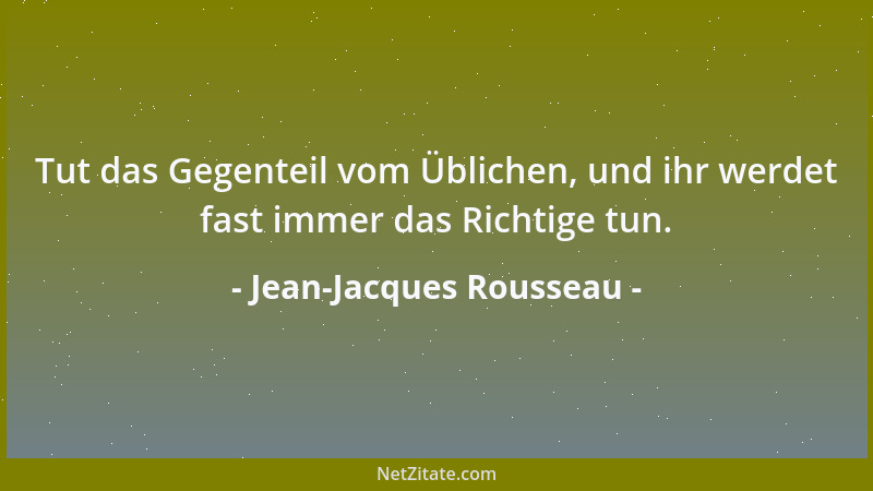 Jean-Jacques Rousseau - Tut das Gegenteil vom Üblichen, und ihr werdet fast immer das Richtige tun....