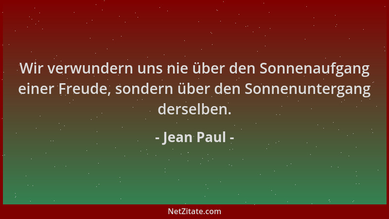 Jean Paul - Wir verwundern uns nie über den Sonnenaufgang einer Freude, sondern über den Sonnenuntergang derselben....