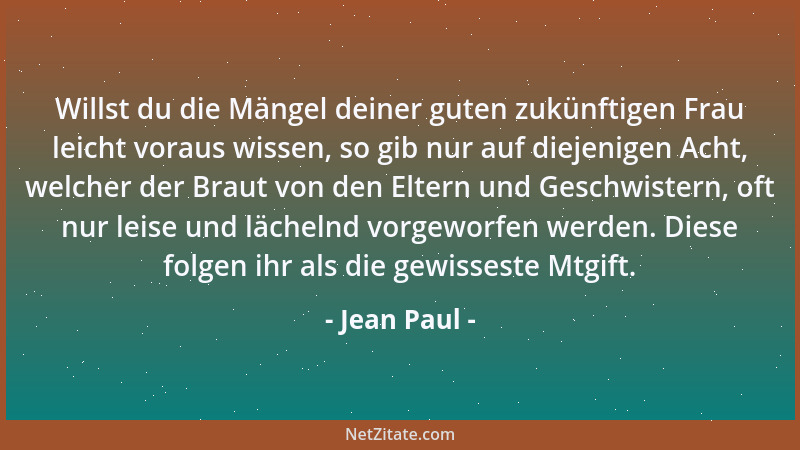 Jean Paul - Willst du die Mängel deiner guten zukünftigen Frau leicht voraus wissen, so gib nur auf diejenigen Acht, welche...