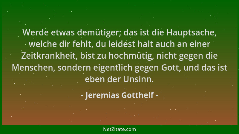 Jeremias Gotthelf - Werde etwas demütiger; das ist die Hauptsache, welche dir fehlt, du leidest halt auch an einer Zeitkran...