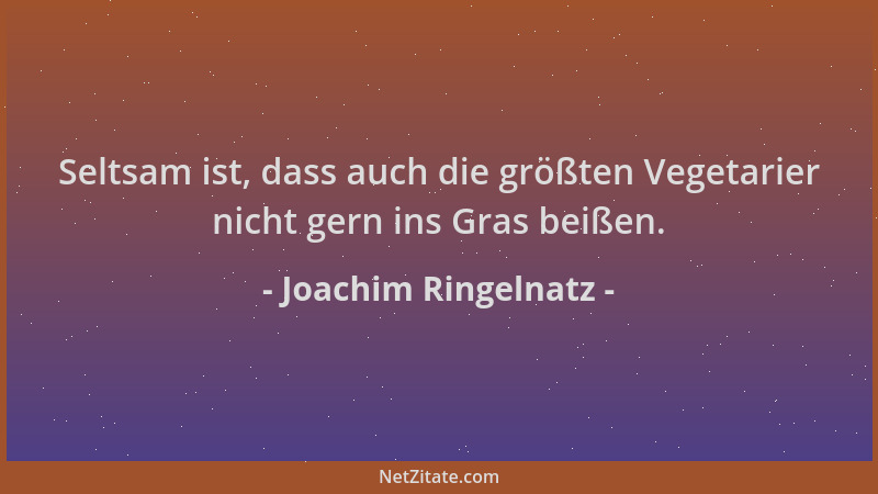 Joachim Ringelnatz - Seltsam ist, dass auch die größten Vegetarier nicht gern ins Gras beißen....