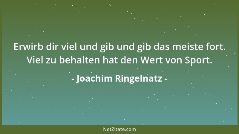Joachim Ringelnatz - Erwirb dir viel und gib und gib das meiste fort. Viel zu behalten hat den Wert von Sport....