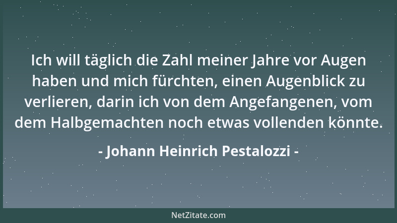 Johann Heinrich Pestalozzi - Ich will täglich die Zahl meiner Jahre vor Augen haben und mich fürchten, einen Augenblick zu...