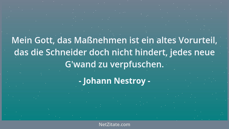 Johann Nestroy - Mein Gott, das Maßnehmen ist ein altes Vorurteil, das die Schneider doch nicht hindert, jedes neue G 'wand...