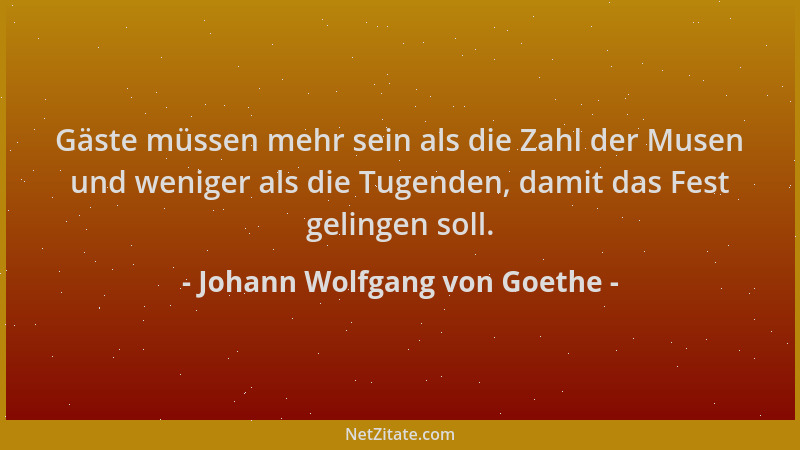 Johann Wolfgang von Goethe - Gäste müssen mehr sein als die Zahl der Musen und weniger als die Tugenden, damit das Fest gel...