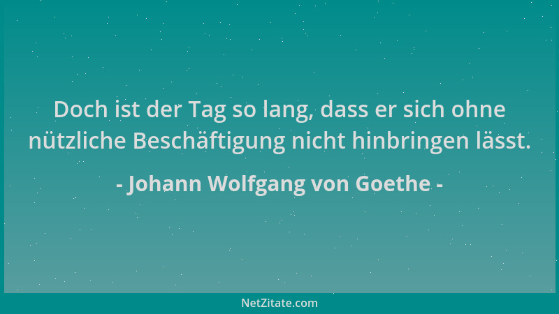 Johann Wolfgang von Goethe - Doch ist der Tag so lang, dass er sich ohne nützliche Beschäftigung nicht hinbringen lässt....