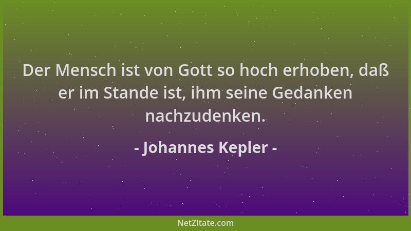 Johannes Kepler - Der Mensch ist von Gott so hoch erhoben, daß er im Stande ist, ihm seine Gedanken nachzudenken....