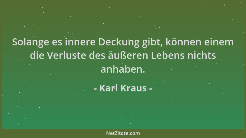 Karl Kraus - Solange es innere Deckung gibt, können einem die Verluste des äußeren Lebens nichts anhaben....