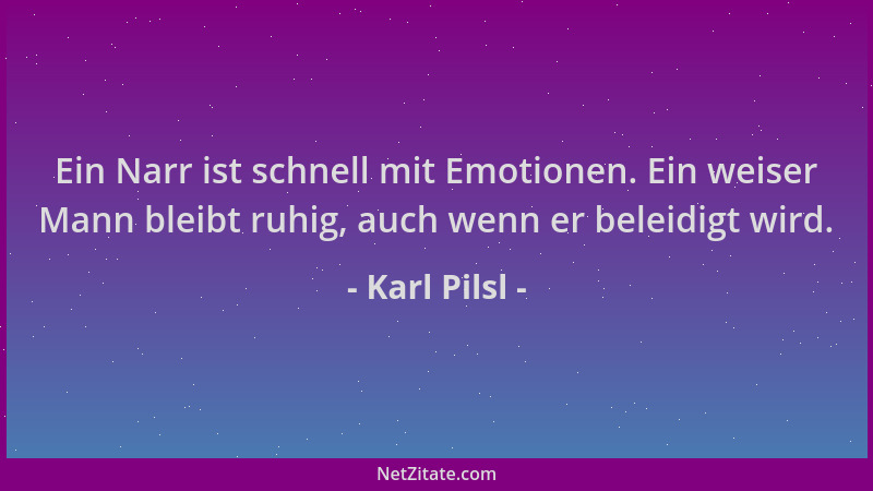 Karl Pilsl - Ein Narr ist schnell mit Emotionen. Ein weiser Mann bleibt ruhig, auch wenn er beleidigt wird....