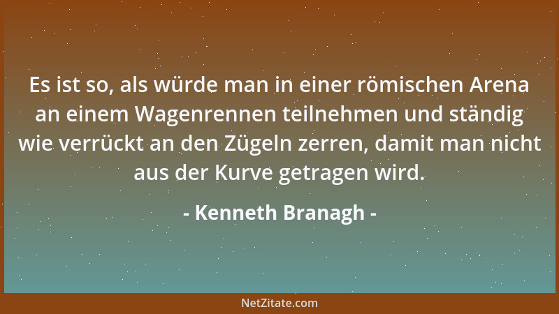 Kenneth Branagh - Es ist so, als würde man in einer römischen Arena an einem Wagenrennen teilnehmen und ständig wie verrück...