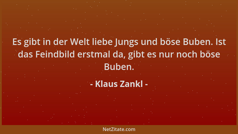 Klaus Zankl - Es gibt in der Welt liebe Jungs und böse Buben. Ist das Feindbild erstmal da, gibt es nur noch böse Buben....