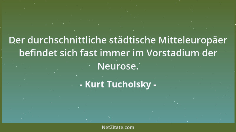 Kurt Tucholsky - Der durchschnittliche städtische Mitteleuropäer befindet sich fast immer im Vorstadium der Neurose....