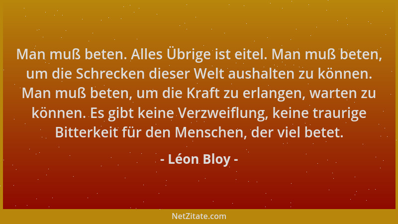 Léon Bloy - Man muß beten. Alles Übrige ist eitel. Man muß beten, um die Schrecken dieser Welt aushalten zu können. Man muß...